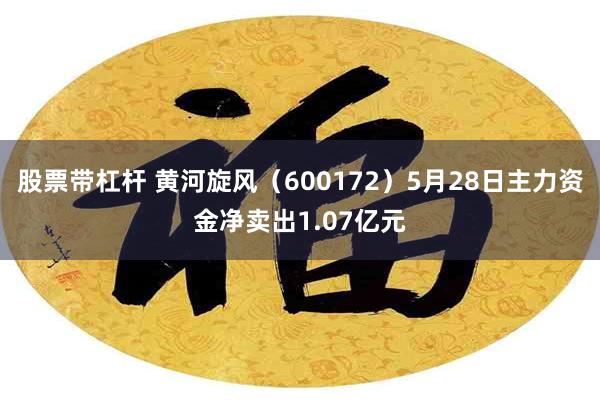 股票带杠杆 黄河旋风（600172）5月28日主力资金净卖出1.07亿元
