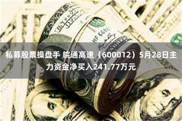 私募股票操盘手 皖通高速（600012）5月28日主力资金净买入241.77万元
