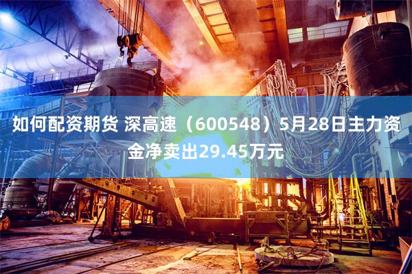 如何配资期货 深高速（600548）5月28日主力资金净卖出29.45万元
