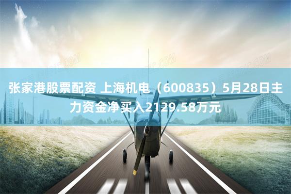 张家港股票配资 上海机电（600835）5月28日主力资金净买入2129.58万元