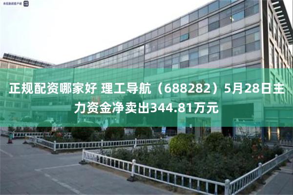 正规配资哪家好 理工导航（688282）5月28日主力资金净卖出344.81万元