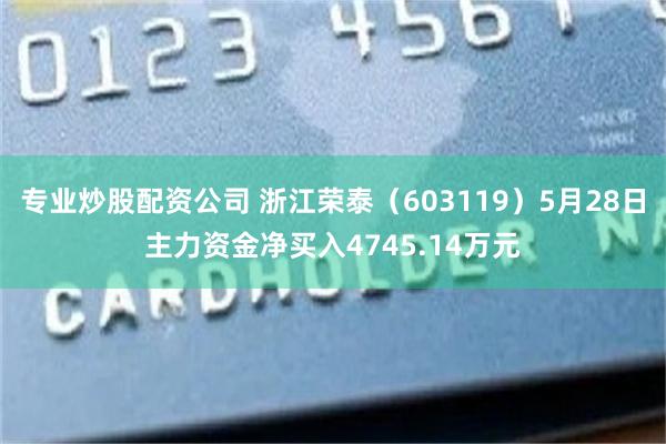 专业炒股配资公司 浙江荣泰（603119）5月28日主力资金净买入4745.14万元