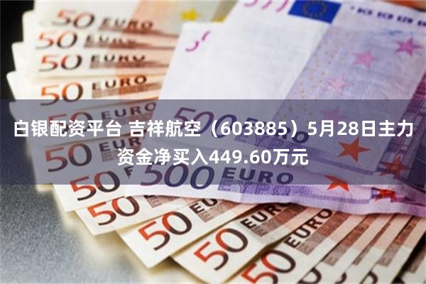 白银配资平台 吉祥航空（603885）5月28日主力资金净买入449.60万元