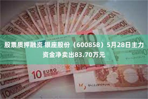 股票质押融资 银座股份（600858）5月28日主力资金净卖出83.70万元
