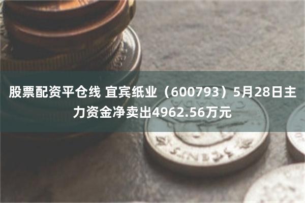 股票配资平仓线 宜宾纸业（600793）5月28日主力资金净卖出4962.56万元
