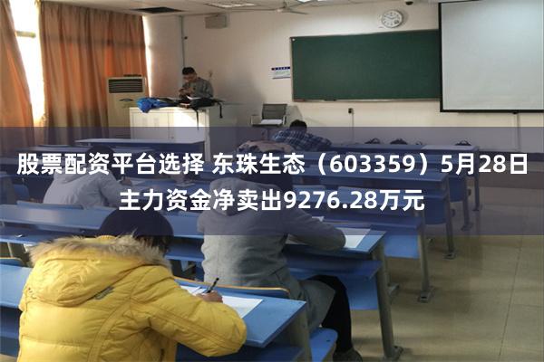股票配资平台选择 东珠生态（603359）5月28日主力资金净卖出9276.28万元
