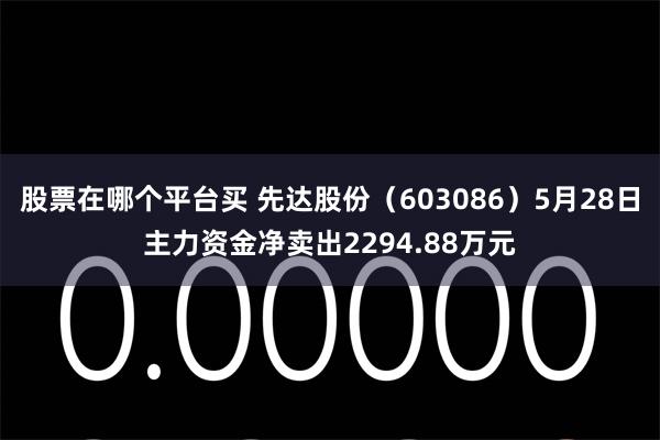 股票在哪个平台买 先达股份（603086）5月28日主力资金净卖出2294.88万元