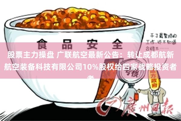 股票主力操盘 广联航空最新公告：转让成都航新航空装备科技有限公司10%股权给四家战略投资者