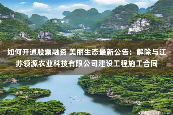 如何开通股票融资 美丽生态最新公告：解除与江苏领源农业科技有限公司建设工程施工合同