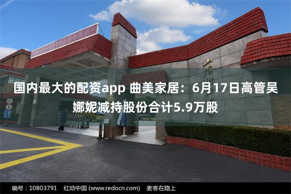 国内最大的配资app 曲美家居：6月17日高管吴娜妮减持股份合计5.9万股