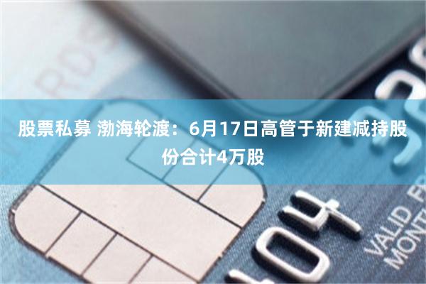 股票私募 渤海轮渡：6月17日高管于新建减持股份合计4万股