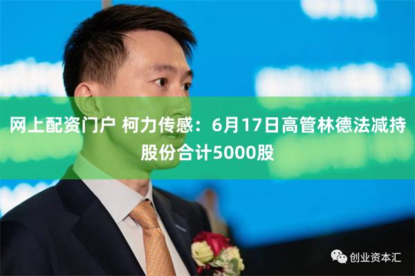 网上配资门户 柯力传感：6月17日高管林德法减持股份合计5000股