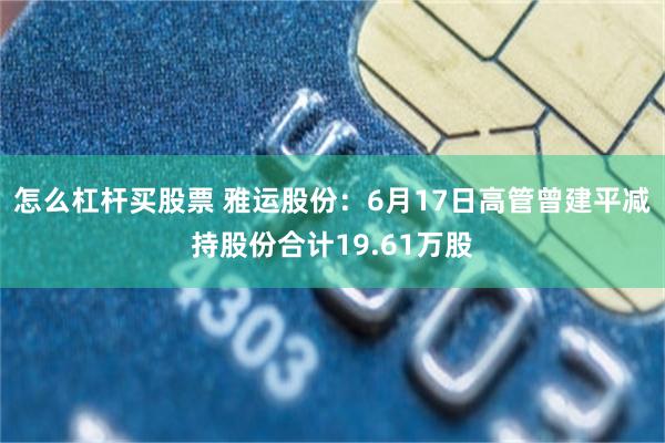 怎么杠杆买股票 雅运股份：6月17日高管曾建平减持股份合计19.61万股