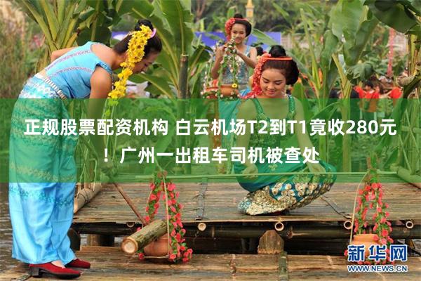 正规股票配资机构 白云机场T2到T1竟收280元！广州一出租车司机被查处