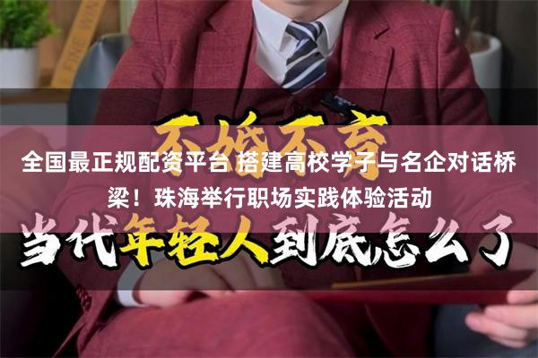 全国最正规配资平台 搭建高校学子与名企对话桥梁！珠海举行职场实践体验活动