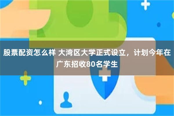 股票配资怎么样 大湾区大学正式设立，计划今年在广东招收80名学生