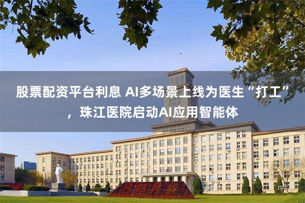 股票配资平台利息 AI多场景上线为医生“打工”，珠江医院启动AI应用智能体