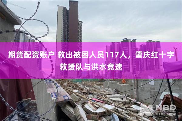 期货配资账户 救出被困人员117人，肇庆红十字救援队与洪水竞速