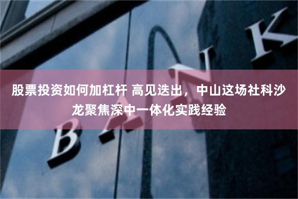 股票投资如何加杠杆 高见迭出，中山这场社科沙龙聚焦深中一体化实践经验