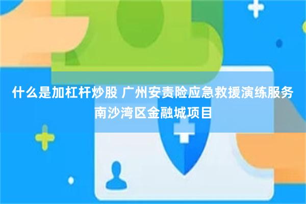 什么是加杠杆炒股 广州安责险应急救援演练服务南沙湾区金融城项目