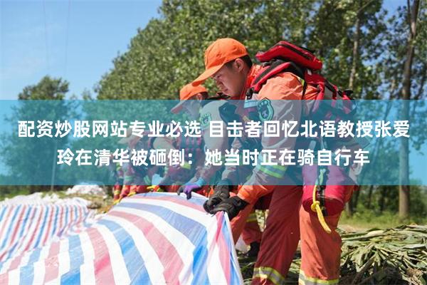 配资炒股网站专业必选 目击者回忆北语教授张爱玲在清华被砸倒：她当时正在骑自行车