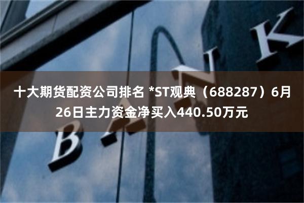 十大期货配资公司排名 *ST观典（688287）6月26日主力资金净买入440.50万元