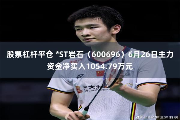 股票杠杆平仓 *ST岩石（600696）6月26日主力资金净买入1054.79万元