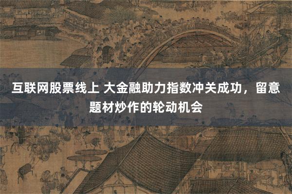 互联网股票线上 大金融助力指数冲关成功，留意题材炒作的轮动机会