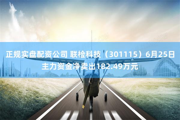 正规实盘配资公司 联检科技（301115）6月25日主力资金净卖出182.49万元