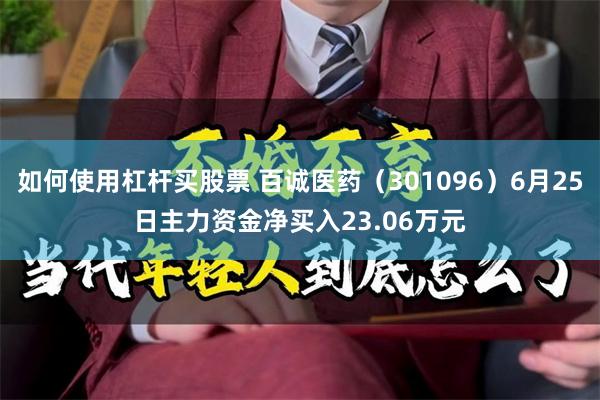 如何使用杠杆买股票 百诚医药（301096）6月25日主力资金净买入23.06万元