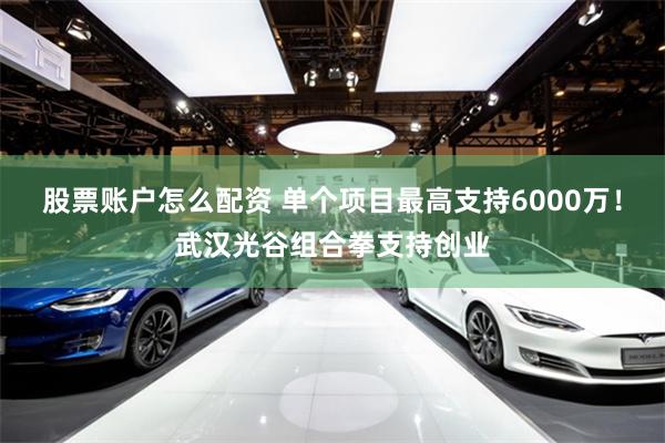 股票账户怎么配资 单个项目最高支持6000万！武汉光谷组合拳支持创业