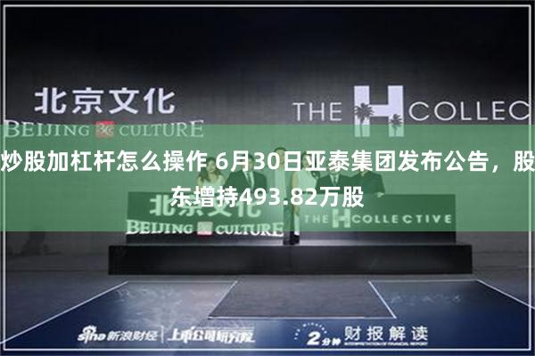 炒股加杠杆怎么操作 6月30日亚泰集团发布公告，股东增持493.82万股