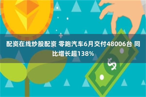 配资在线炒股配资 零跑汽车6月交付48006台 同比增长超138%