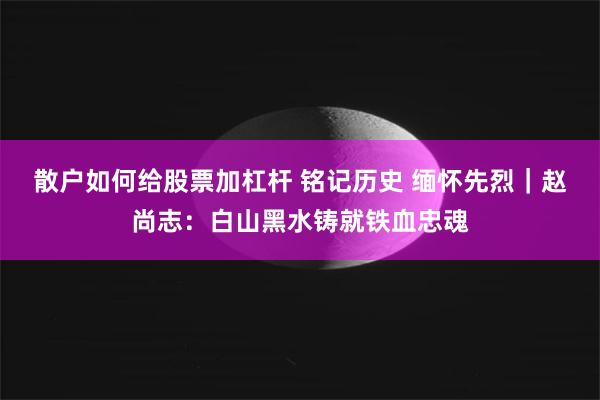 散户如何给股票加杠杆 铭记历史 缅怀先烈｜赵尚志：白山黑水铸就铁血忠魂