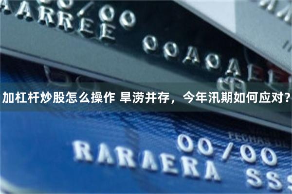 加杠杆炒股怎么操作 旱涝并存，今年汛期如何应对？