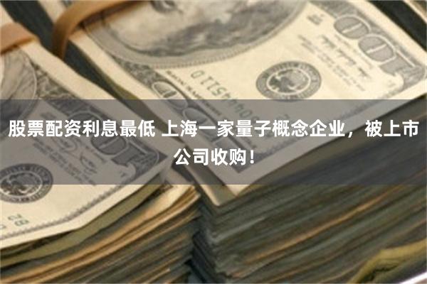 股票配资利息最低 上海一家量子概念企业，被上市公司收购！