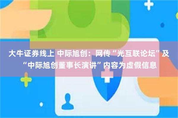大牛证券线上 中际旭创:网传“光互联论坛”及“中际旭创董事长演讲”内容为虚假信息