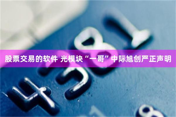 股票交易的软件 光模块“一哥”中际旭创严正声明