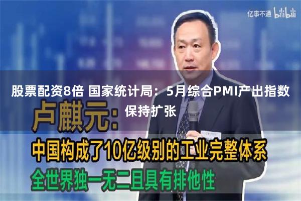 股票配资8倍 国家统计局：5月综合PMI产出指数保持扩张