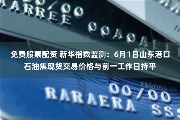 免费股票配资 新华指数监测：6月1日山东港口石油焦现货交易价格与前一工作日持平