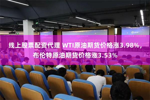 线上股票配资代理 WTI原油期货价格涨3.98%，布伦特原油期货价格涨3.53%