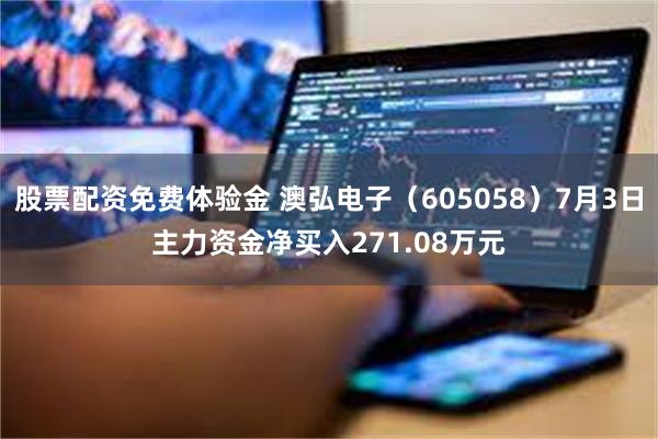 股票配资免费体验金 澳弘电子（605058）7月3日主力资金净买入271.08万元