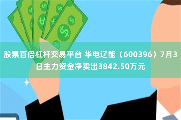股票百倍杠杆交易平台 华电辽能（600396）7月3日主力资金净卖出3842.50万元