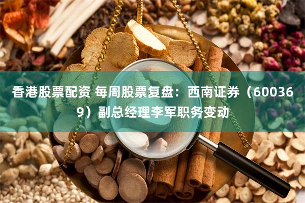 香港股票配资 每周股票复盘：西南证券（600369）副总经理李军职务变动