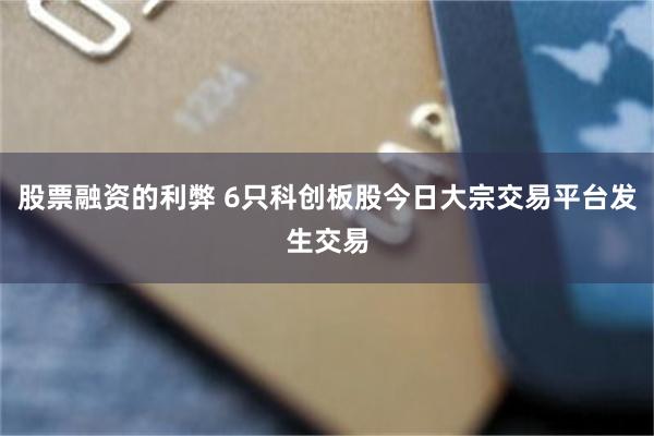 股票融资的利弊 6只科创板股今日大宗交易平台发生交易