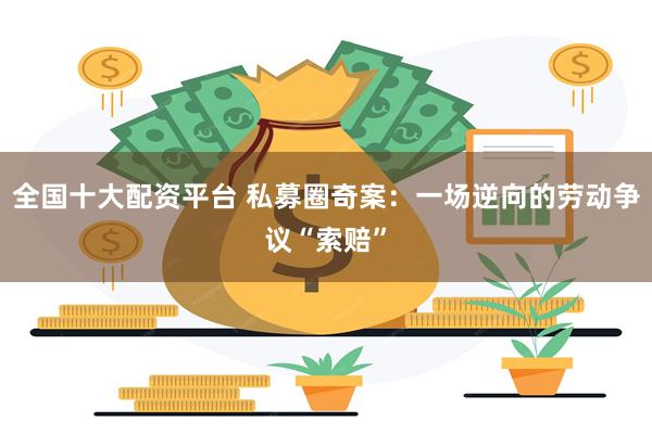 全国十大配资平台 私募圈奇案：一场逆向的劳动争议“索赔”