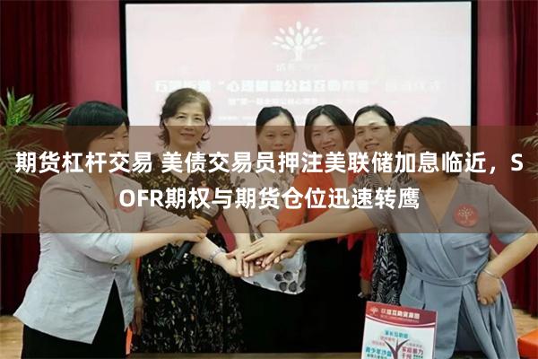 期货杠杆交易 美债交易员押注美联储加息临近，SOFR期权与期货仓位迅速转鹰