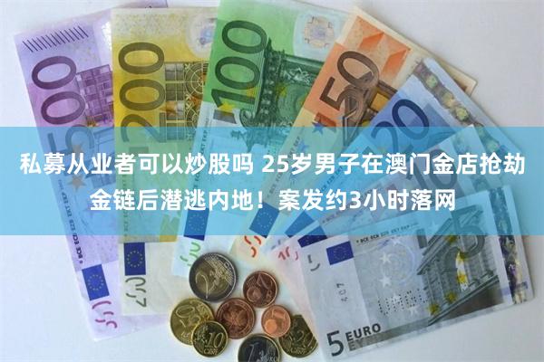 私募从业者可以炒股吗 25岁男子在澳门金店抢劫金链后潜逃内地!案发约3小时落网