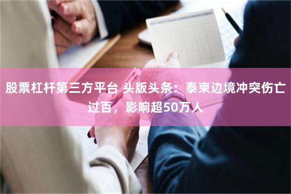 股票杠杆第三方平台 头版头条：泰柬边境冲突伤亡过百，影响超50万人