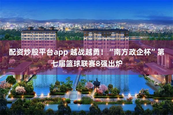 配资炒股平台app 越战越勇！“南方政企杯”第七届篮球联赛8强出炉
